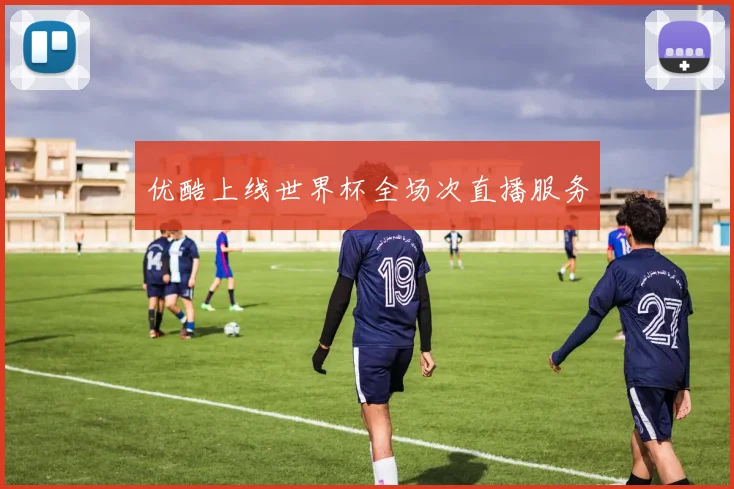 优酷上线世界杯全场次直播服务