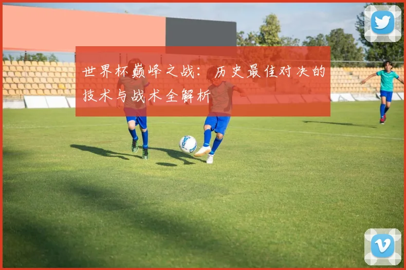 世界杯巅峰之战:历史最佳对决的技术与战术全解析