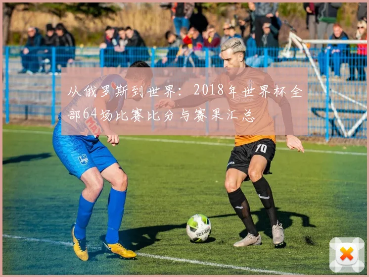 从俄罗斯到世界：2018年世界杯全部64场比赛比分与赛果汇总