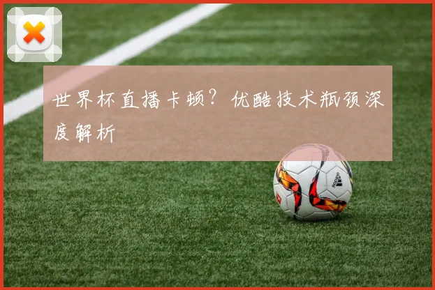 世界杯直播卡顿?优酷技术瓶颈深度解析