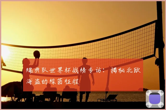瑞典队世界杯战绩专访：揭秘北欧海盗的绿茵征程
