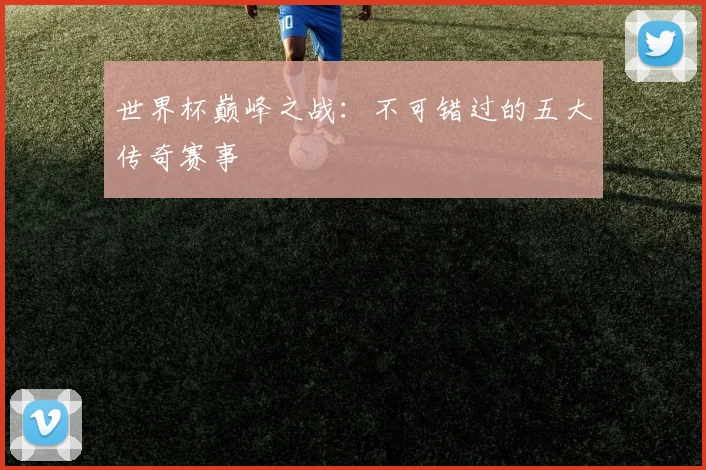 世界杯巅峰之战：不可错过的五大传奇赛事