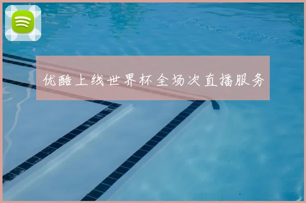 优酷上线世界杯全场次直播服务