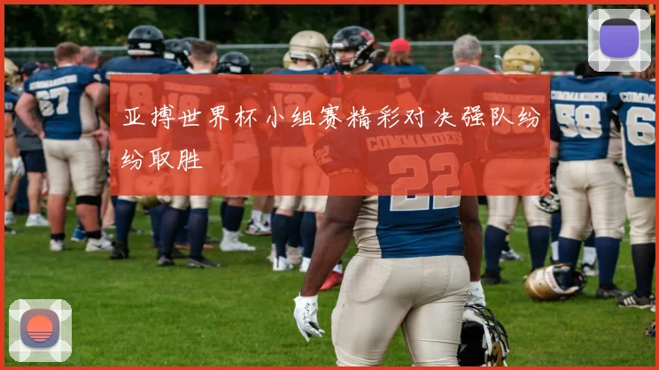 亚搏世界杯小组赛精彩对决强队纷纷取胜