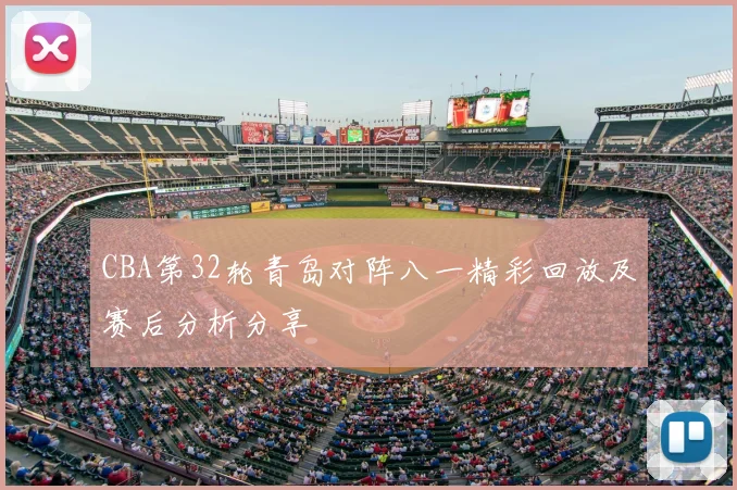 CBA第32轮青岛对阵八一精彩回放及赛后分析分享