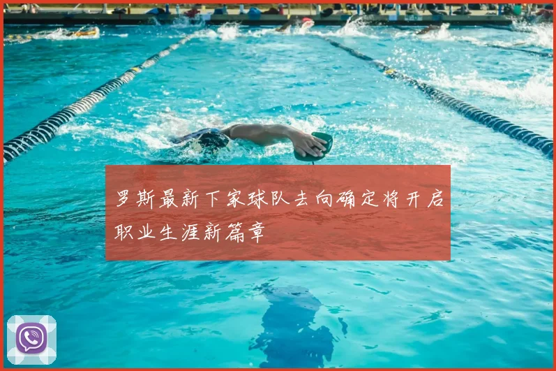 罗斯最新下家球队去向确定将开启职业生涯新篇章