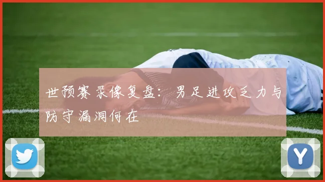 世预赛录像复盘：男足进攻乏力与防守漏洞何在