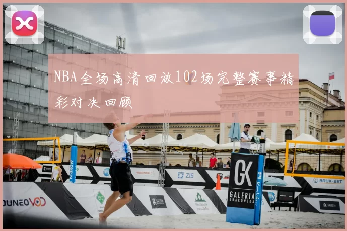 NBA全场高清回放102场完整赛事精彩对决回顾