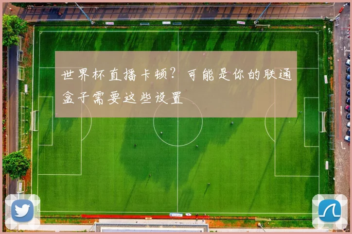 世界杯直播卡顿？可能是你的联通盒子需要这些设置