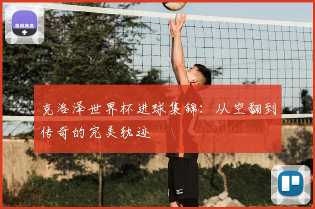 克洛泽世界杯进球集锦：从空翻到传奇的完美轨迹