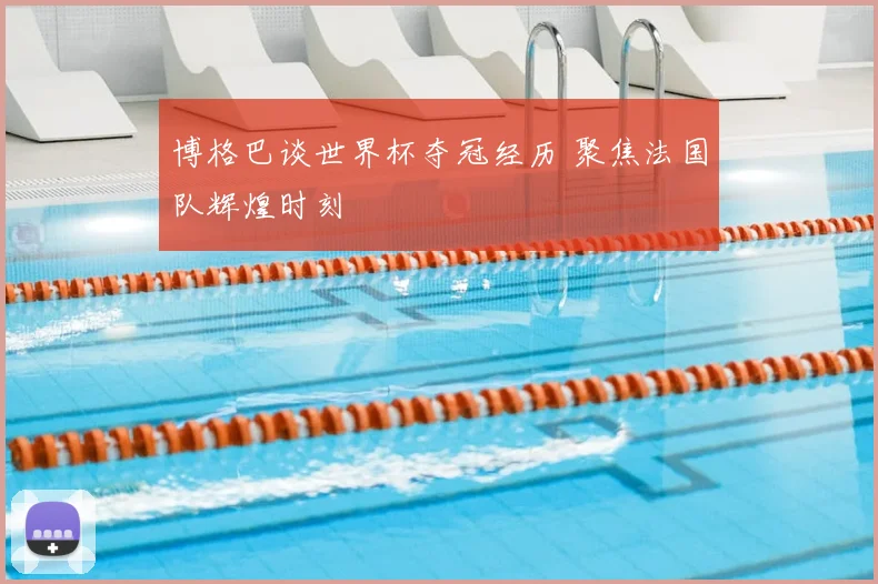 博格巴谈世界杯夺冠经历 聚焦法国队辉煌时刻