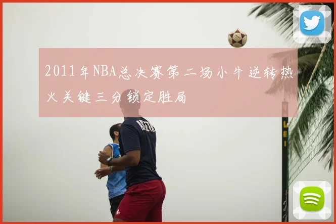 2011年NBA总决赛第二场小牛逆转热火关键三分锁定胜局