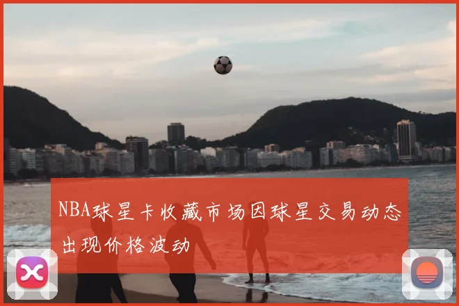 NBA球星卡收藏市场因球星交易动态出现价格波动