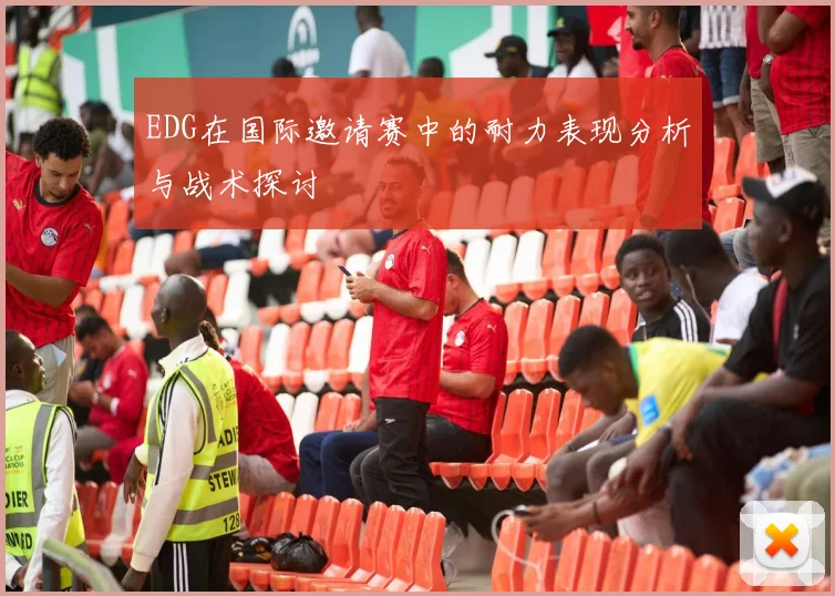 EDG在国际邀请赛中的耐力表现分析与战术探讨