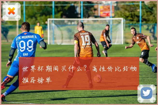世界杯期间买什么？高性价比好物推荐榜单