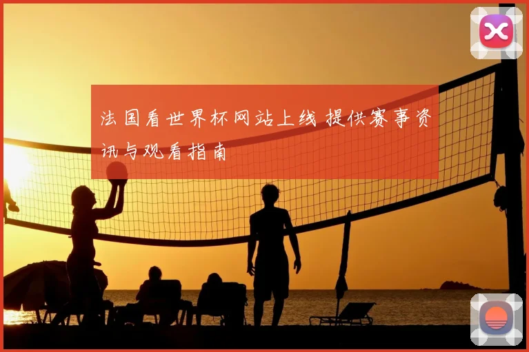 法国看世界杯网站上线 提供赛事资讯与观看指南