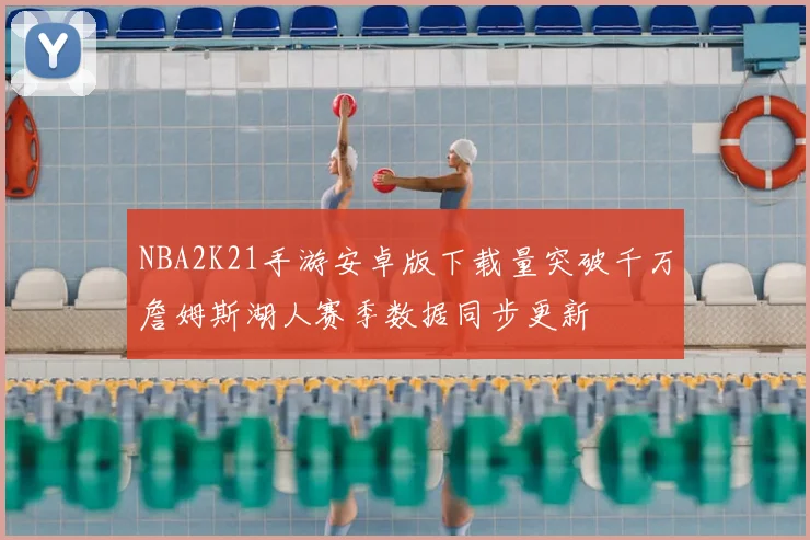 NBA2K21手游安卓版下载量突破千万詹姆斯湖人赛季数据同步更新