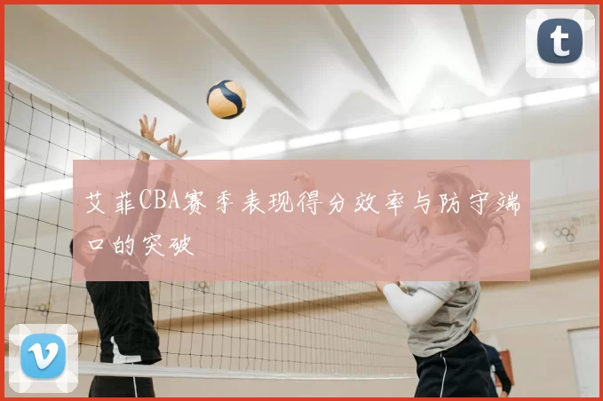 艾菲CBA赛季表现得分效率与防守端口的突破