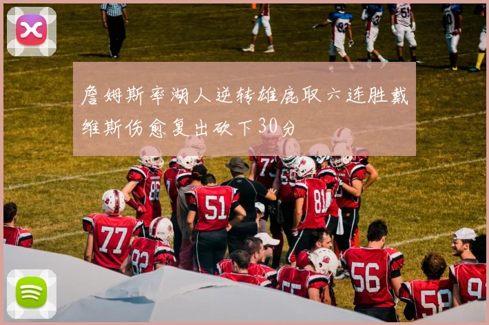 詹姆斯率湖人逆转雄鹿取六连胜戴维斯伤愈复出砍下30分