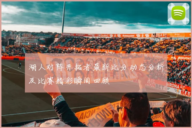 湖人对阵开拓者最新比分动态分析及比赛精彩瞬间回顾