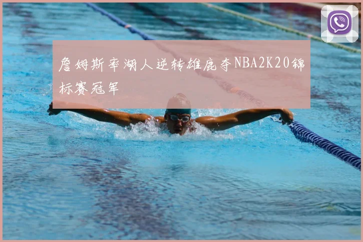 詹姆斯率湖人逆转雄鹿夺NBA2K20锦标赛冠军