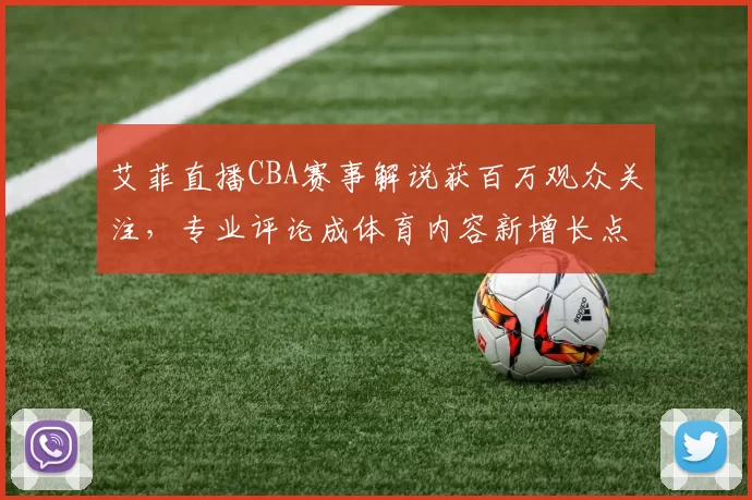 艾菲直播CBA赛事解说获百万观众关注，专业评论成体育内容新增长点
