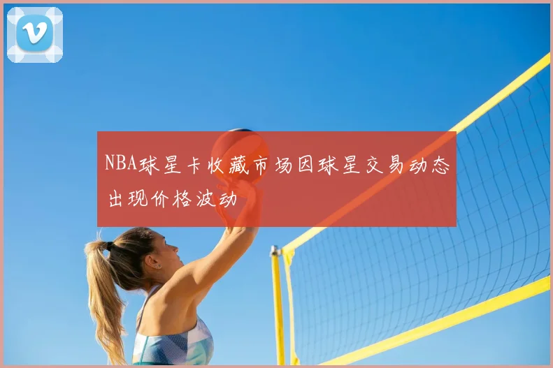 NBA球星卡收藏市场因球星交易动态出现价格波动