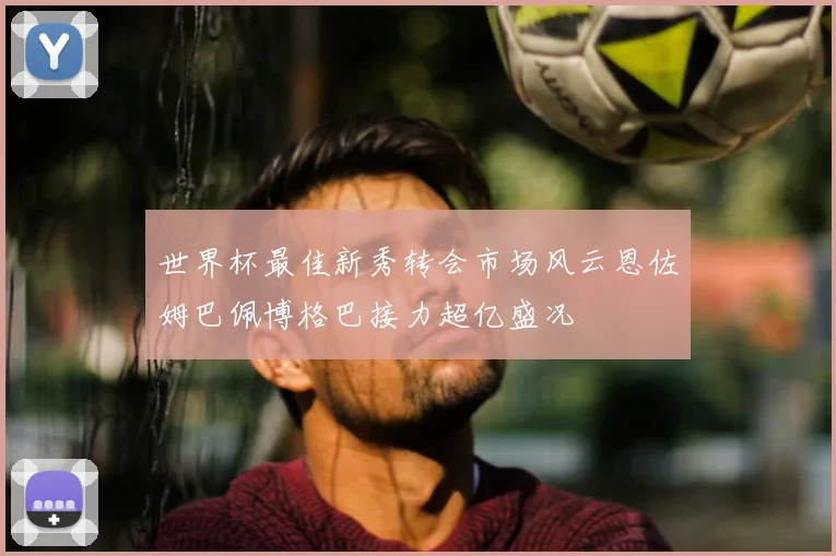 世界杯最佳新秀转会市场风云恩佐姆巴佩博格巴接力超亿盛况