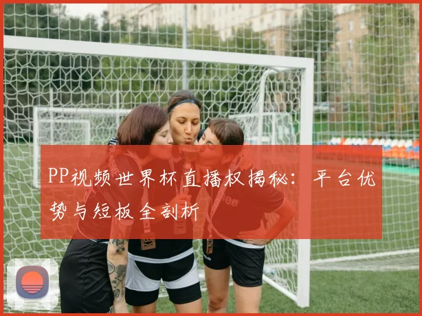 PP视频世界杯直播权揭秘：平台优势与短板全剖析