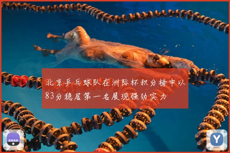 北京乒乓球队在洲际杯积分榜中以83分稳居第一名展现强劲实力