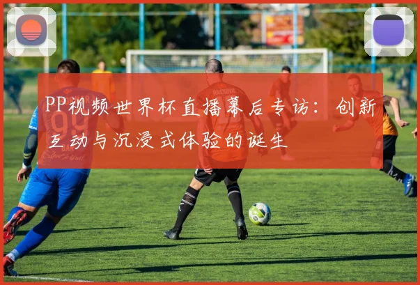 PP视频世界杯直播幕后专访:创新互动与沉浸式体验的诞生