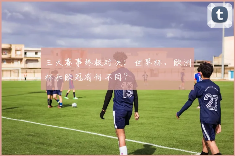 三大赛事终极对决：世界杯、欧洲杯和欧冠有何不同？