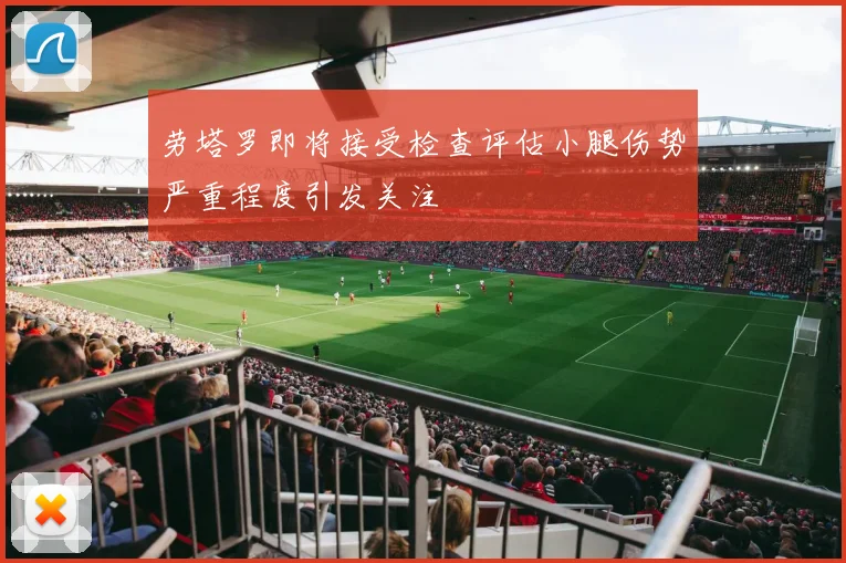 劳塔罗即将接受检查评估小腿伤势严重程度引发关注
