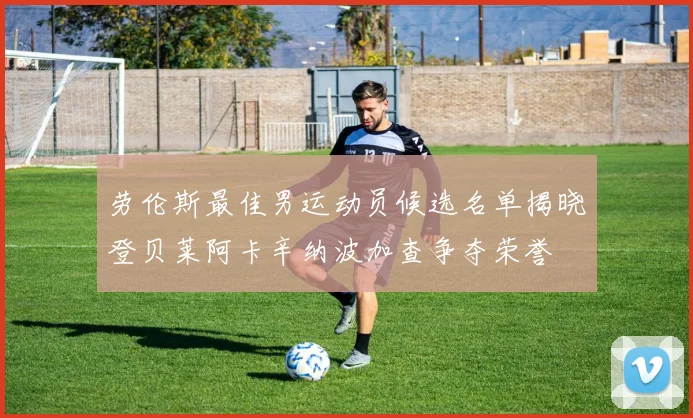 劳伦斯最佳男运动员候选名单揭晓登贝莱阿卡辛纳波加查争夺荣誉