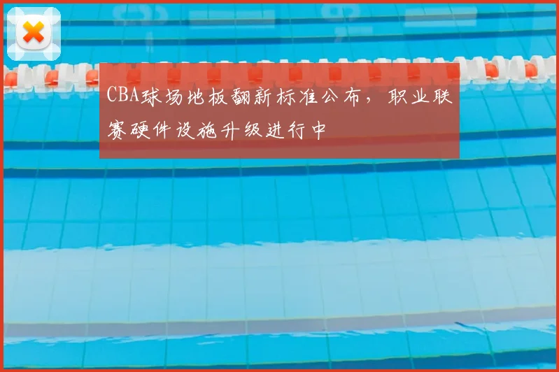 CBA球场地板翻新标准公布，职业联赛硬件设施升级进行中