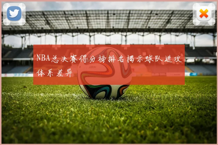 NBA总决赛得分榜排名揭示球队进攻体系差异