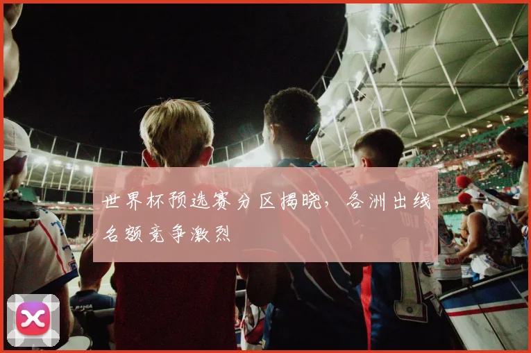世界杯预选赛分区揭晓，各洲出线名额竞争激烈