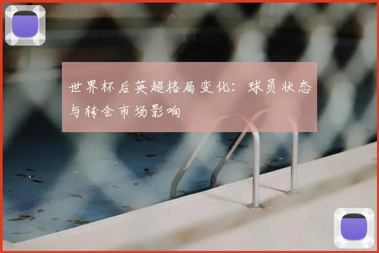 世界杯后英超格局变化：球员状态与转会市场影响