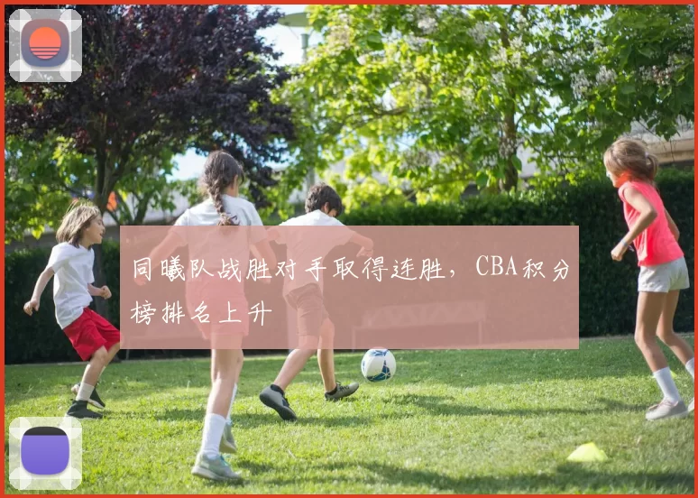 同曦队战胜对手取得连胜，CBA积分榜排名上升