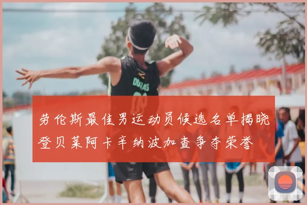 劳伦斯最佳男运动员候选名单揭晓登贝莱阿卡辛纳波加查争夺荣誉