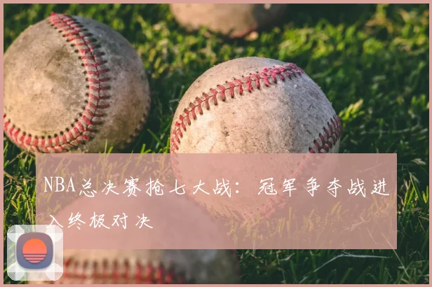 NBA总决赛抢七大战：冠军争夺战进入终极对决