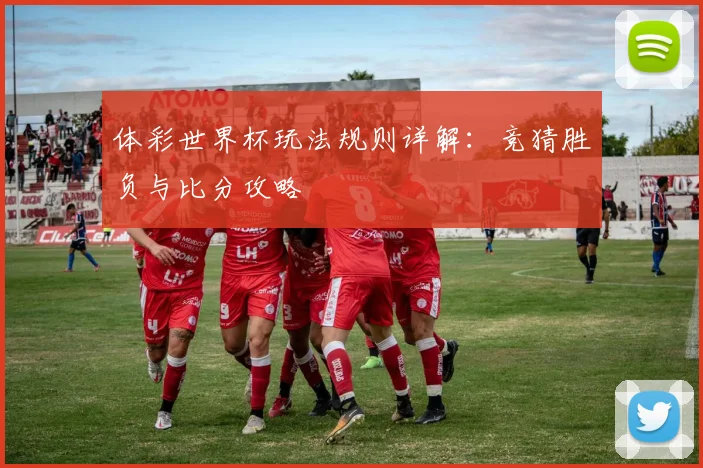 体彩世界杯玩法规则详解：竞猜胜负与比分攻略