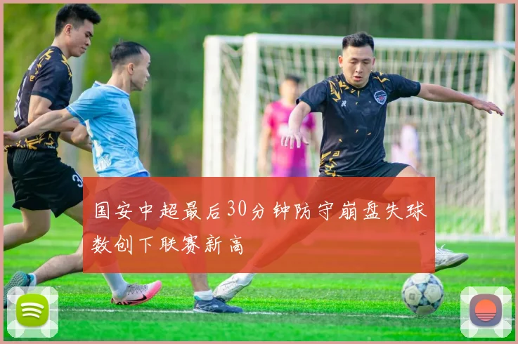 国安中超最后30分钟防守崩盘失球数创下联赛新高