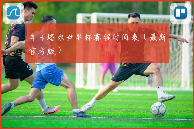 年卡塔尔世界杯赛程时间表（最新官方版）