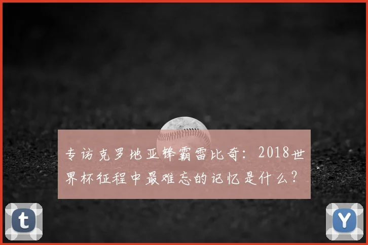 专访克罗地亚锋霸雷比奇:2018世界杯征程中最难忘的记忆是什么?