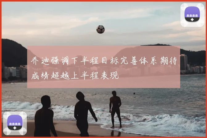 乔迪强调下半程目标完善体系期待成绩超越上半程表现