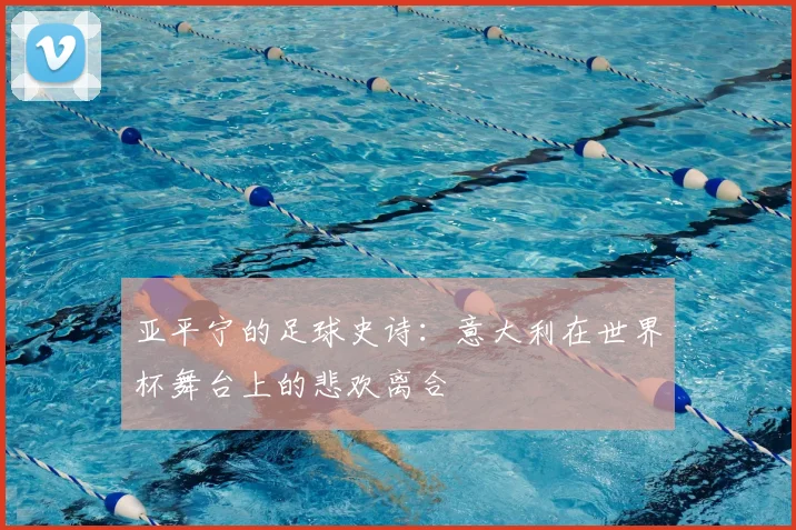 亚平宁的足球史诗：意大利在世界杯舞台上的悲欢离合