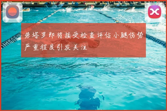 劳塔罗即将接受检查评估小腿伤势严重程度引发关注
