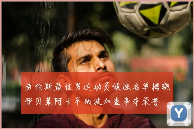 劳伦斯最佳男运动员候选名单揭晓登贝莱阿卡辛纳波加查争夺荣誉